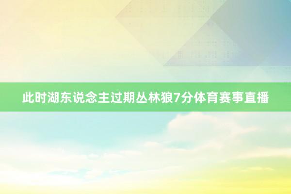 此时湖东说念主过期丛林狼7分体育赛事直播