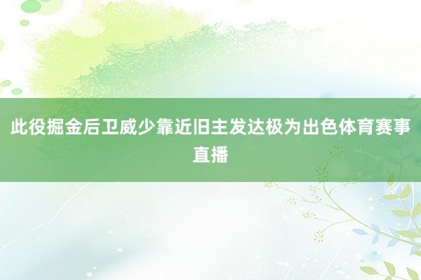 此役掘金后卫威少靠近旧主发达极为出色体育赛事直播