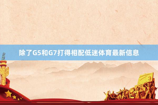 除了G5和G7打得相配低迷体育最新信息
