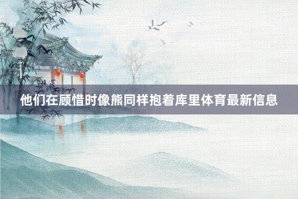他们在顾惜时像熊同样抱着库里体育最新信息