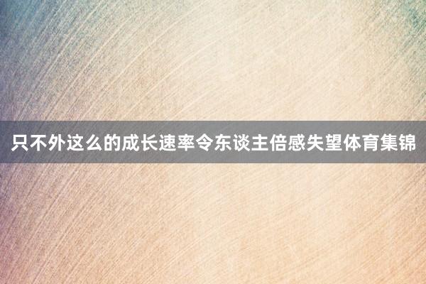 只不外这么的成长速率令东谈主倍感失望体育集锦