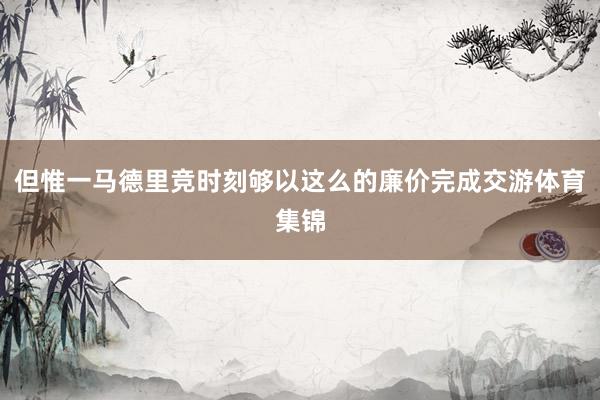 但惟一马德里竞时刻够以这么的廉价完成交游体育集锦