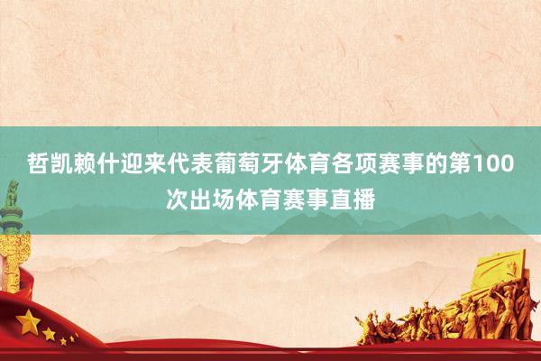 哲凯赖什迎来代表葡萄牙体育各项赛事的第100次出场体育赛事直播