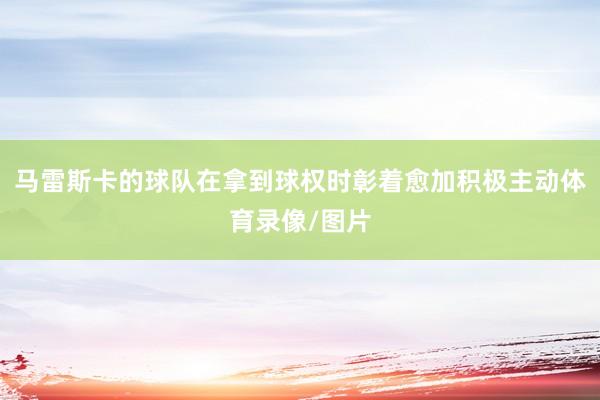 马雷斯卡的球队在拿到球权时彰着愈加积极主动体育录像/图片