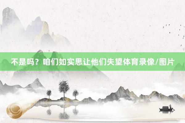 不是吗？咱们如实思让他们失望体育录像/图片