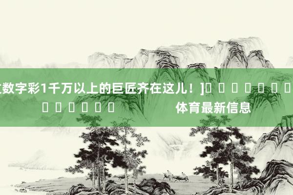 中过数字彩1千万以上的巨匠齐在这儿！]															                体育最新信息