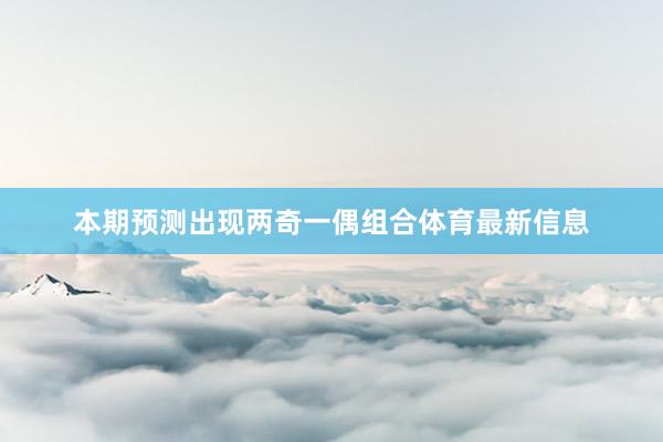 本期预测出现两奇一偶组合体育最新信息