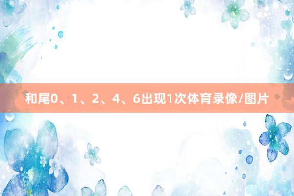 和尾0、1、2、4、6出现1次体育录像/图片