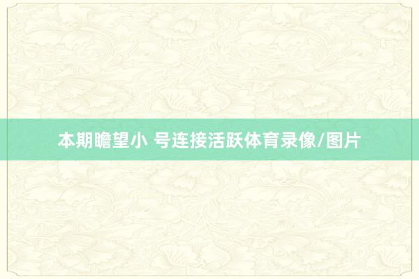 本期瞻望小 号连接活跃体育录像/图片