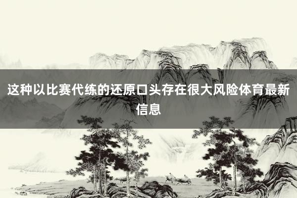 这种以比赛代练的还原口头存在很大风险体育最新信息