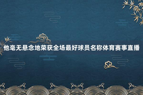 他毫无悬念地荣获全场最好球员名称体育赛事直播