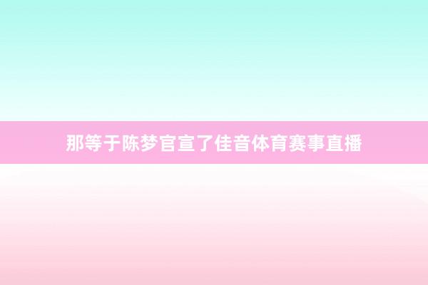 那等于陈梦官宣了佳音体育赛事直播