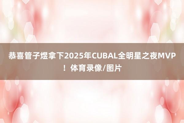 恭喜管子煜拿下2025年CUBAL全明星之夜MVP！体育录像/图片