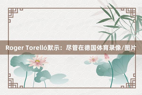 Roger Torelló默示：尽管在德国体育录像/图片