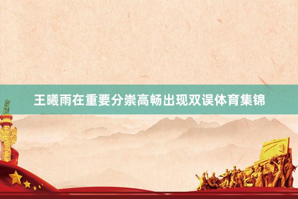 王曦雨在重要分崇高畅出现双误体育集锦