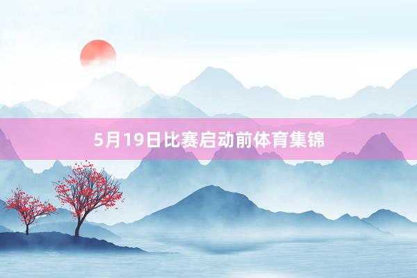 5月19日比赛启动前体育集锦