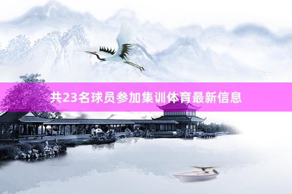 共23名球员参加集训体育最新信息