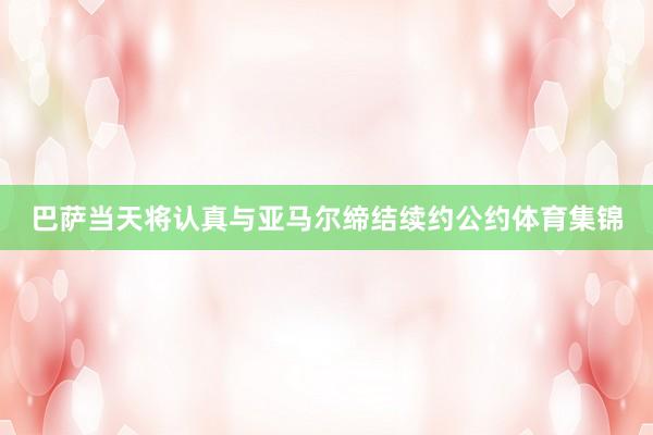 巴萨当天将认真与亚马尔缔结续约公约体育集锦