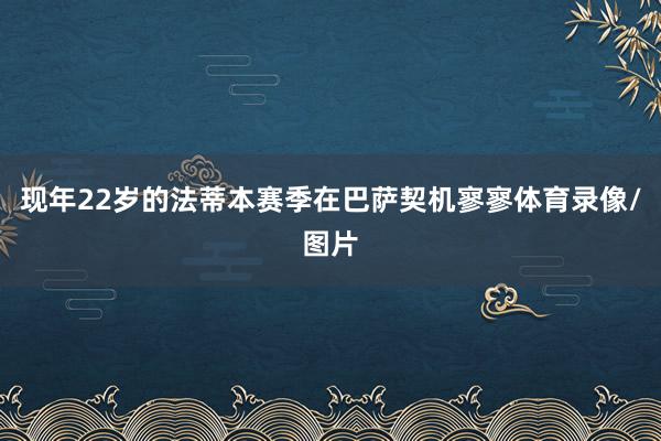 现年22岁的法蒂本赛季在巴萨契机寥寥体育录像/图片