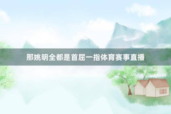 那姚明全都是首屈一指体育赛事直播