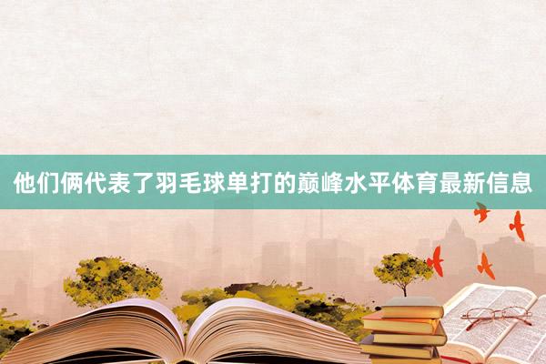 他们俩代表了羽毛球单打的巅峰水平体育最新信息