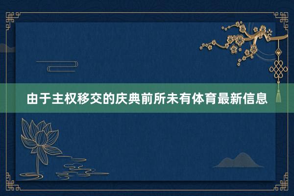 由于主权移交的庆典前所未有体育最新信息