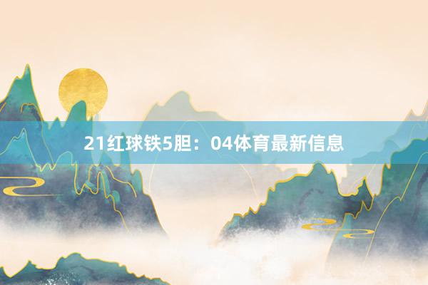 21　　红球铁5胆：04体育最新信息