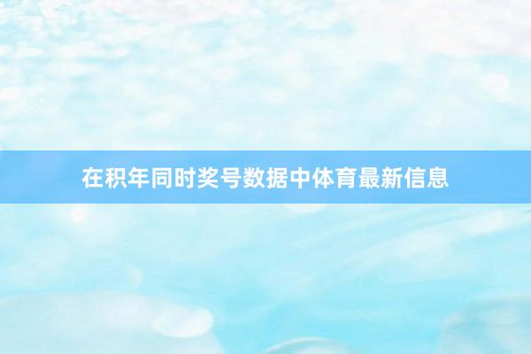 在积年同时奖号数据中体育最新信息