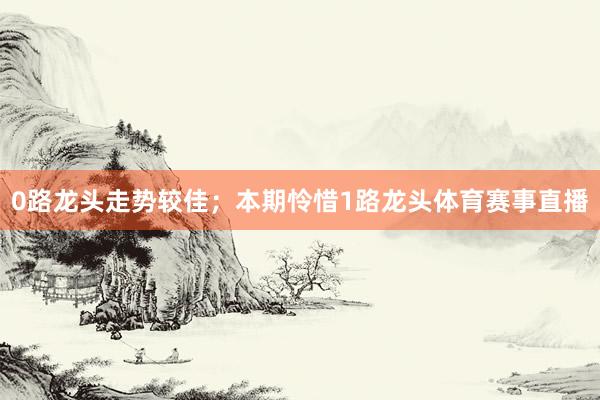 0路龙头走势较佳；本期怜惜1路龙头体育赛事直播