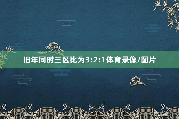 旧年同时三区比为3:2:1体育录像/图片