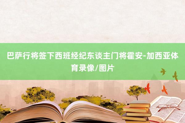 巴萨行将签下西班经纪东谈主门将霍安-加西亚体育录像/图片