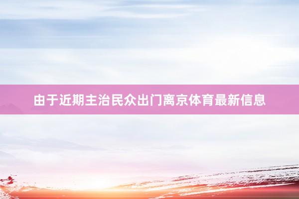 由于近期主治民众出门离京体育最新信息