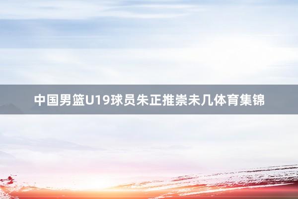 中国男篮U19球员朱正推崇未几体育集锦