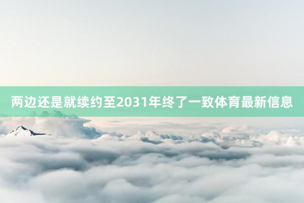 两边还是就续约至2031年终了一致体育最新信息