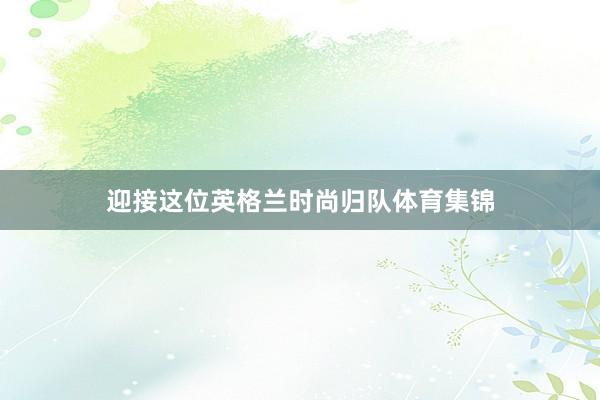 迎接这位英格兰时尚归队体育集锦