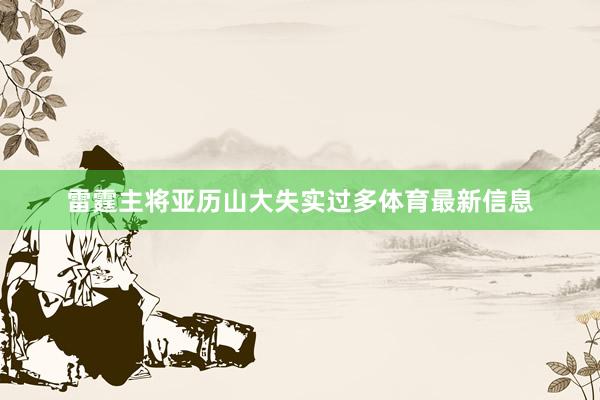 雷霆主将亚历山大失实过多体育最新信息