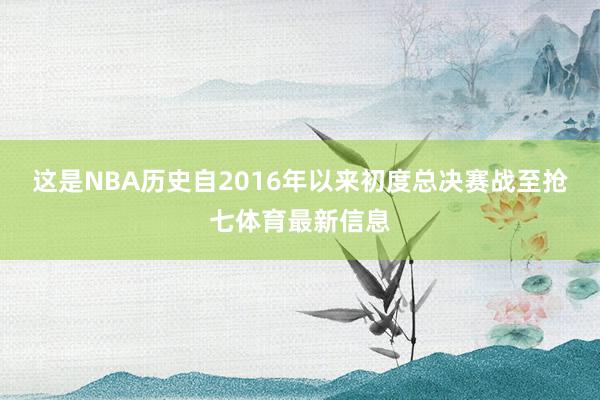 这是NBA历史自2016年以来初度总决赛战至抢七体育最新信息