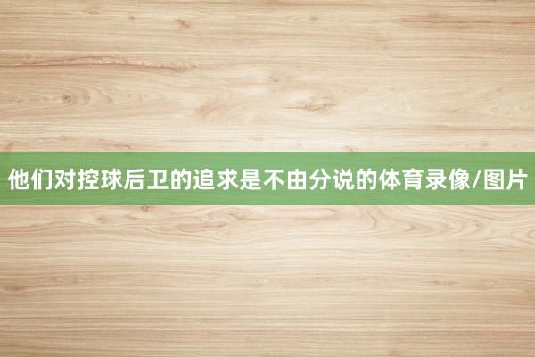 他们对控球后卫的追求是不由分说的体育录像/图片