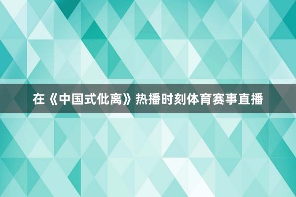 在《中国式仳离》热播时刻体育赛事直播