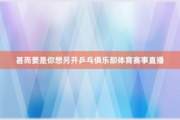 甚而要是你想另开乒乓俱乐部体育赛事直播