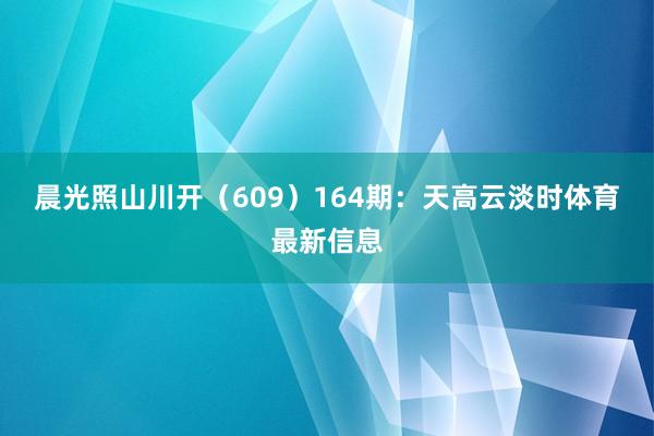 晨光照山川开（609）　　164期：天高云淡时体育最新信息