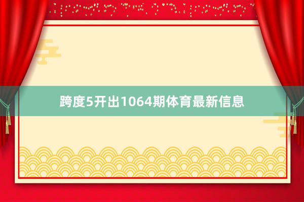 跨度5开出1064期体育最新信息