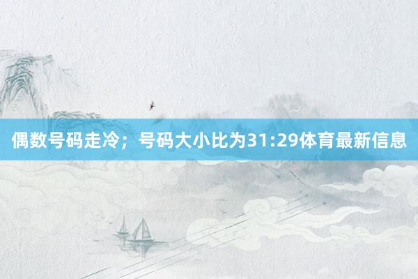 偶数号码走冷；号码大小比为31:29体育最新信息