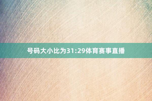 号码大小比为31:29体育赛事直播