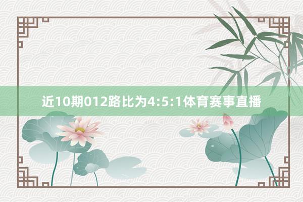 近10期012路比为4:5:1体育赛事直播