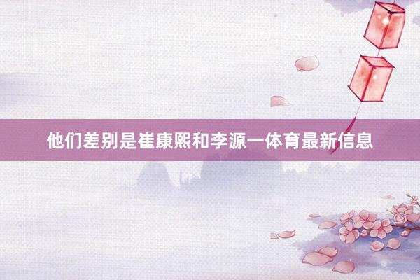 他们差别是崔康熙和李源一体育最新信息
