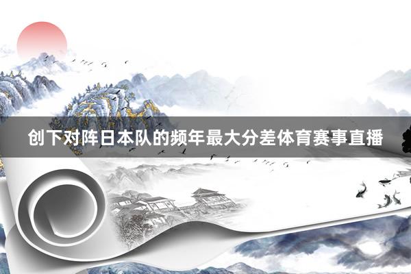 创下对阵日本队的频年最大分差体育赛事直播