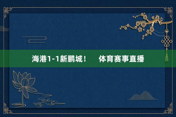 海港1-1新鹏城！    体育赛事直播
