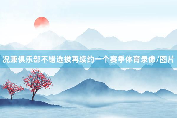 况兼俱乐部不错选拔再续约一个赛季体育录像/图片