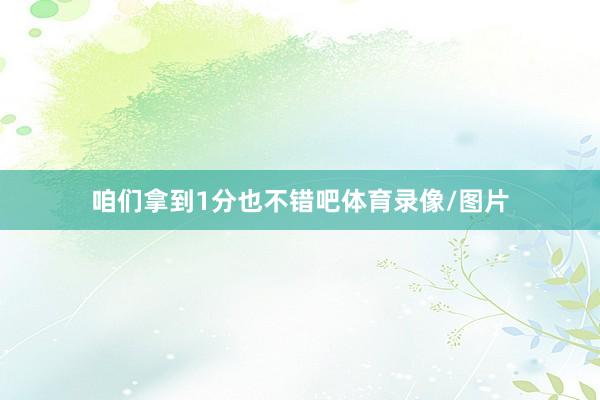 咱们拿到1分也不错吧体育录像/图片
